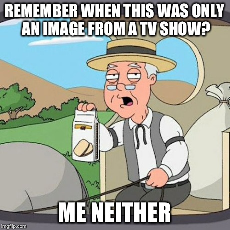 Pepperidge Farm Remembers | REMEMBER WHEN THIS WAS ONLY AN IMAGE FROM A TV SHOW? ME NEITHER | image tagged in memes,pepperidge farm remembers | made w/ Imgflip meme maker