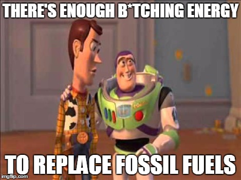 Dude.... You're an Idiot | THERE'S ENOUGH B*TCHING ENERGY TO REPLACE FOSSIL FUELS | image tagged in dude you're an idiot | made w/ Imgflip meme maker