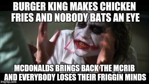 And everybody loses their minds | BURGER KING MAKES CHICKEN FRIES AND NOBODY BATS AN EYE MCDONALDS BRINGS BACK THE MCRIB AND EVERYBODY LOSES THEIR FRIGGIN MINDS | image tagged in memes,and everybody loses their minds | made w/ Imgflip meme maker