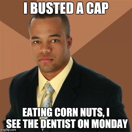 Successful Black Man | I BUSTED A CAP EATING CORN NUTS, I SEE THE DENTIST ON MONDAY | image tagged in memes,successful black man | made w/ Imgflip meme maker