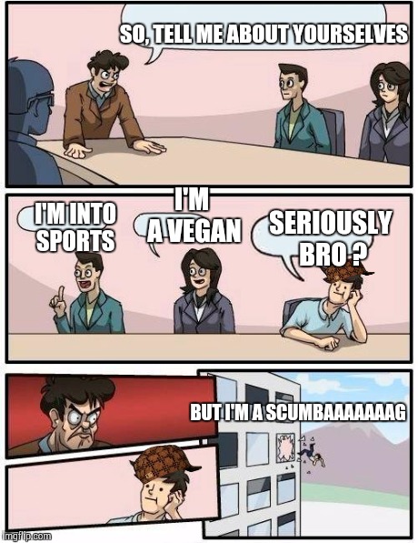 Boardroom Meeting Suggestion Meme | SO, TELL ME ABOUT YOURSELVES I'M INTO SPORTS I'M A VEGAN SERIOUSLY BRO ? BUT I'M A SCUMBAAAAAAAG | image tagged in memes,boardroom meeting suggestion,scumbag | made w/ Imgflip meme maker