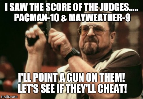 Am I The Only One Around Here Meme | I SAW THE SCORE OF THE JUDGES..... PACMAN-10 & MAYWEATHER-9 I'LL POINT A GUN ON THEM! LET'S SEE IF THEY'LL CHEAT! | image tagged in memes,am i the only one around here | made w/ Imgflip meme maker