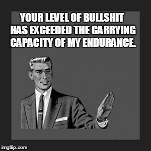 Kill Yourself Guy Meme | YOUR LEVEL OF BULLSHIT HAS EXCEEDED THE CARRYING CAPACITY OF MY ENDURANCE. | image tagged in memes,kill yourself guy | made w/ Imgflip meme maker