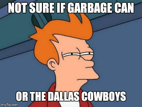 Futurama Fry | NOT SURE IF GARBAGE CAN OR THE DALLAS COWBOYS | image tagged in memes,futurama fry | made w/ Imgflip meme maker