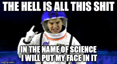 THE HELL IS ALL THIS SHIT IN THE NAME OF SCIENCE I WILL PUT MY FACE IN IT | image tagged in in the name of science,angryjoe,otherjoe,sceince,aliens,nsfw | made w/ Imgflip meme maker