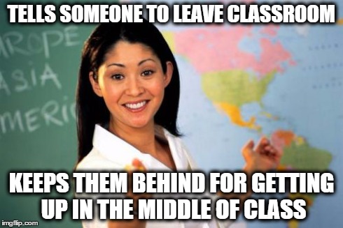 Unhelpful High School Teacher Meme | TELLS SOMEONE TO LEAVE CLASSROOM KEEPS THEM BEHIND FOR GETTING UP IN THE MIDDLE OF CLASS | image tagged in memes,unhelpful high school teacher | made w/ Imgflip meme maker