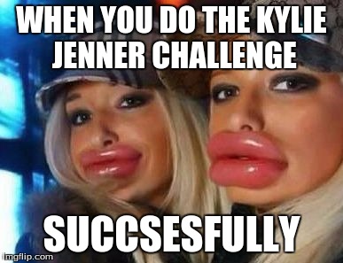 Duck Face Chicks | WHEN YOU DO THE KYLIE JENNER CHALLENGE SUCCSESFULLY | image tagged in memes,duck face chicks | made w/ Imgflip meme maker
