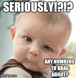 Skeptical Baby Meme | SERIOUSLY!?!? ANY NUMBERS TO BRAG ABOUT? | image tagged in memes,skeptical baby | made w/ Imgflip meme maker