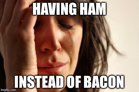 First World Problems Meme | HAVING HAM INSTEAD OF BACON | image tagged in memes,first world problems | made w/ Imgflip meme maker