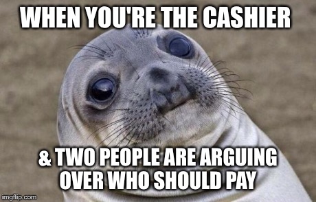 Awkward Moment Sealion Meme | WHEN YOU'RE THE CASHIER & TWO PEOPLE ARE ARGUING OVER WHO SHOULD PAY | image tagged in memes,awkward moment sealion | made w/ Imgflip meme maker