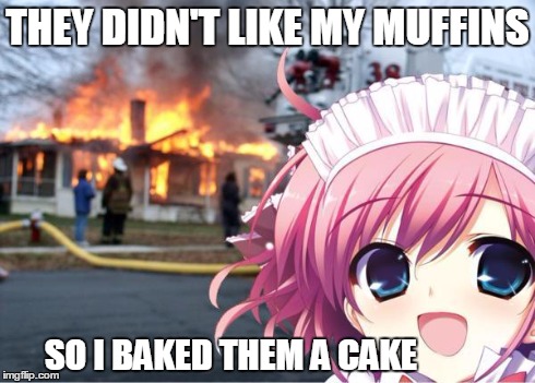 Kawaii-chan | THEY DIDN'T LIKE MY MUFFINS SO I BAKED THEM A CAKE | image tagged in kawaii girl,disaster girl,memes,funny,anime | made w/ Imgflip meme maker