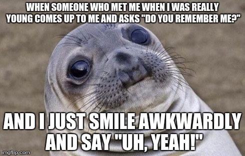 Awkward Moment Sealion Meme | WHEN SOMEONE WHO MET ME WHEN I WAS REALLY YOUNG COMES UP TO ME AND ASKS "DO YOU REMEMBER ME?" AND I JUST SMILE AWKWARDLY AND SAY "UH, YEAH!" | image tagged in memes,awkward moment sealion,friends,memories | made w/ Imgflip meme maker