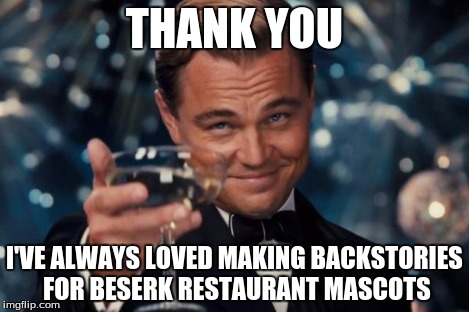 Leonardo Dicaprio Cheers Meme | THANK YOU I'VE ALWAYS LOVED MAKING BACKSTORIES FOR BESERK RESTAURANT MASCOTS | image tagged in memes,leonardo dicaprio cheers | made w/ Imgflip meme maker