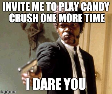 Say That Again I Dare You | INVITE ME TO PLAY CANDY CRUSH ONE MORE TIME I DARE YOU | image tagged in memes,say that again i dare you | made w/ Imgflip meme maker