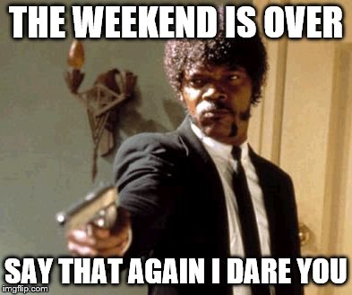 Say That Again I Dare You Meme | THE WEEKEND IS OVER SAY THAT AGAIN I DARE YOU | image tagged in memes,say that again i dare you | made w/ Imgflip meme maker