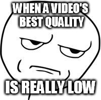 Are you kidding me? | WHEN A VIDEO'S BEST QUALITY IS REALLY LOW | image tagged in are you kidding me | made w/ Imgflip meme maker