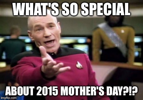 Picard Wtf Meme | WHAT'S SO SPECIAL ABOUT 2015 MOTHER'S DAY?!? | image tagged in memes,picard wtf | made w/ Imgflip meme maker