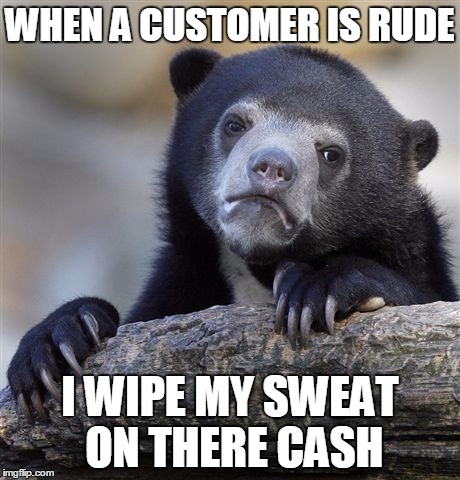 Confession Bear Meme | WHEN A CUSTOMER IS RUDE I WIPE MY SWEAT ON THERE CASH | image tagged in memes,confession bear | made w/ Imgflip meme maker