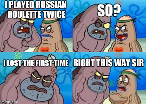 How Tough Are You Meme | I PLAYED RUSSIAN ROULETTE TWICE SO? I LOST THE FIRST TIME RIGHT THIS WAY SIR | image tagged in memes,how tough are you | made w/ Imgflip meme maker