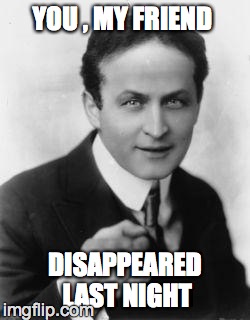 You, my friend ~ Disappeared last night  | YOU , MY FRIEND DISAPPEARED LAST NIGHT | image tagged in harry houdini,party,leave early,disappeared,lame,friend | made w/ Imgflip meme maker