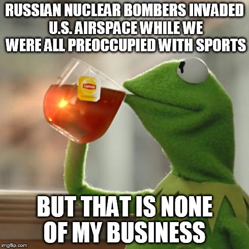 But That's None Of My Business | RUSSIAN NUCLEAR BOMBERS INVADED U.S. AIRSPACE WHILE WE WERE ALL PREOCCUPIED WITH SPORTS BUT THAT IS NONE OF MY BUSINESS | image tagged in memes,but thats none of my business,kermit the frog | made w/ Imgflip meme maker