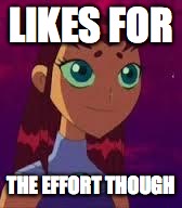 Skeptical Starfire  | LIKES FOR THE EFFORT THOUGH | image tagged in skeptical starfire  | made w/ Imgflip meme maker