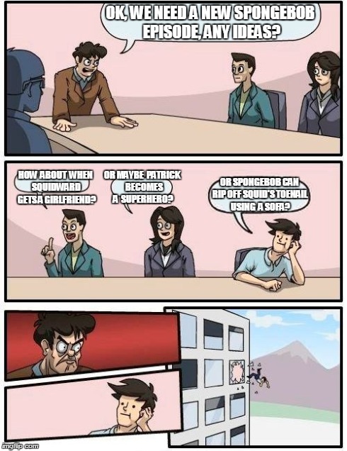 Boardroom Meeting Suggestion | OK, WE NEED A NEW SPONGEBOB EPISODE, ANY IDEAS? HOW  ABOUT  WHEN  SQUIDWARD  GETS A GIRLFRIEND? OR MAYBE  PATRICK  BECOMES A  SUPERHERO? OR  | image tagged in memes,boardroom meeting suggestion | made w/ Imgflip meme maker