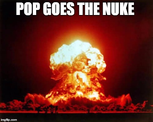 Nuclear Explosion | POP GOES THE NUKE | image tagged in memes,nuclear explosion | made w/ Imgflip meme maker