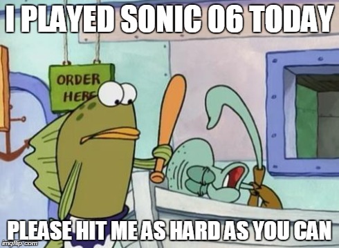 Please hit me as hard as you can | I PLAYED SONIC 06 TODAY PLEASE HIT ME AS HARD AS YOU CAN | image tagged in please hit me as hard as you can | made w/ Imgflip meme maker