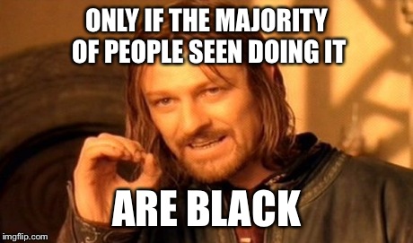 One Does Not Simply Meme | ONLY IF THE MAJORITY OF PEOPLE SEEN DOING IT ARE BLACK | image tagged in memes,one does not simply | made w/ Imgflip meme maker