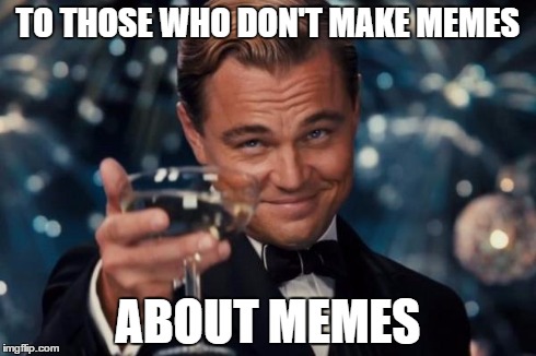 Leonardo Dicaprio Cheers | TO THOSE WHO DON'T MAKE MEMES ABOUT MEMES | image tagged in memes,leonardo dicaprio cheers | made w/ Imgflip meme maker