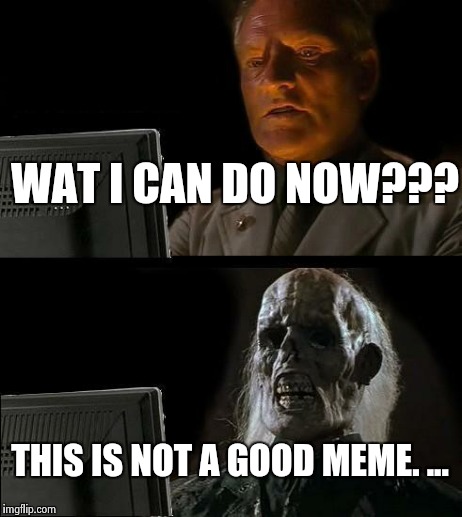 I'll Just Wait Here Meme | WAT I CAN DO NOW??? THIS IS NOT A GOOD MEME. ... | image tagged in memes,ill just wait here | made w/ Imgflip meme maker