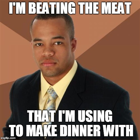 Successful Black Man | I'M BEATING THE MEAT THAT I'M USING TO MAKE DINNER WITH | image tagged in memes,successful black man | made w/ Imgflip meme maker