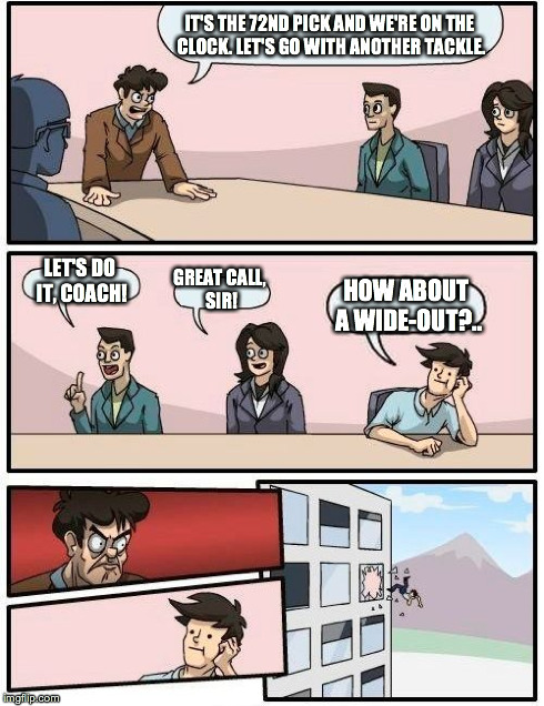 Boardroom Meeting Suggestion Meme | IT'S THE 72ND PICK AND WE'RE ON THE CLOCK. LET'S GO WITH ANOTHER TACKLE. LET'S DO IT, COACH! GREAT CALL, SIR! HOW ABOUT A WIDE-OUT?.. | image tagged in memes,boardroom meeting suggestion | made w/ Imgflip meme maker