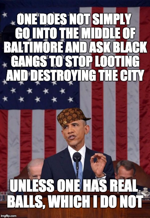 Obama | ONE DOES NOT SIMPLY GO INTO THE MIDDLE OF BALTIMORE AND ASK BLACK GANGS TO STOP LOOTING AND DESTROYING THE CITY UNLESS ONE HAS REAL BALLS, W | image tagged in obama,scumbag,baltimore riots | made w/ Imgflip meme maker
