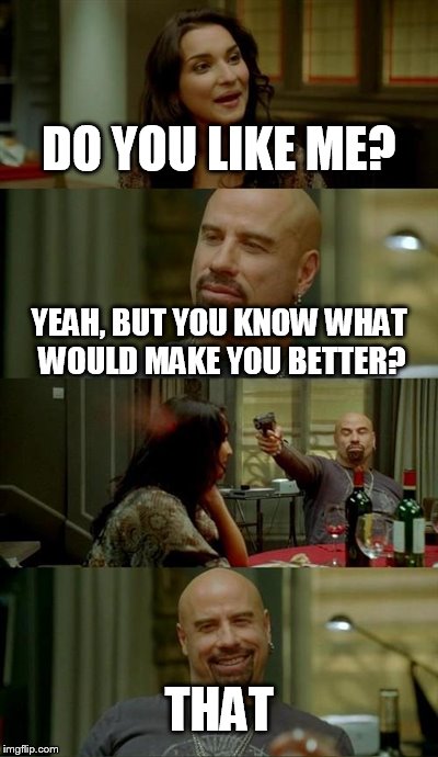 Skinhead John Travolta | DO YOU LIKE ME? YEAH, BUT YOU KNOW WHAT WOULD MAKE YOU BETTER? THAT | image tagged in memes,skinhead john travolta | made w/ Imgflip meme maker