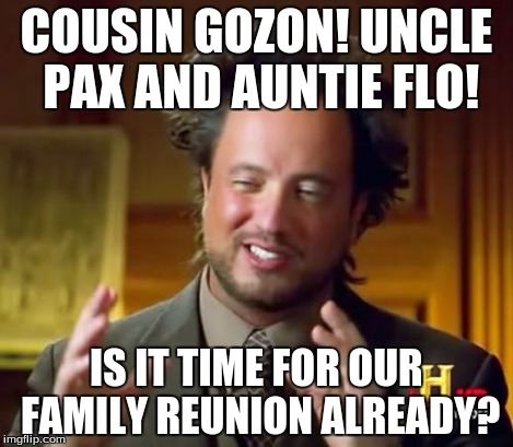 Ancient Aliens Meme | COUSIN GOZON! UNCLE PAX AND AUNTIE FLO! IS IT TIME FOR OUR FAMILY REUNION ALREADY? | image tagged in memes,ancient aliens | made w/ Imgflip meme maker