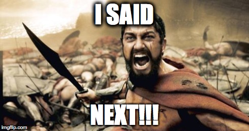 Sparta Leonidas | I SAID NEXT!!! | image tagged in memes,sparta leonidas | made w/ Imgflip meme maker