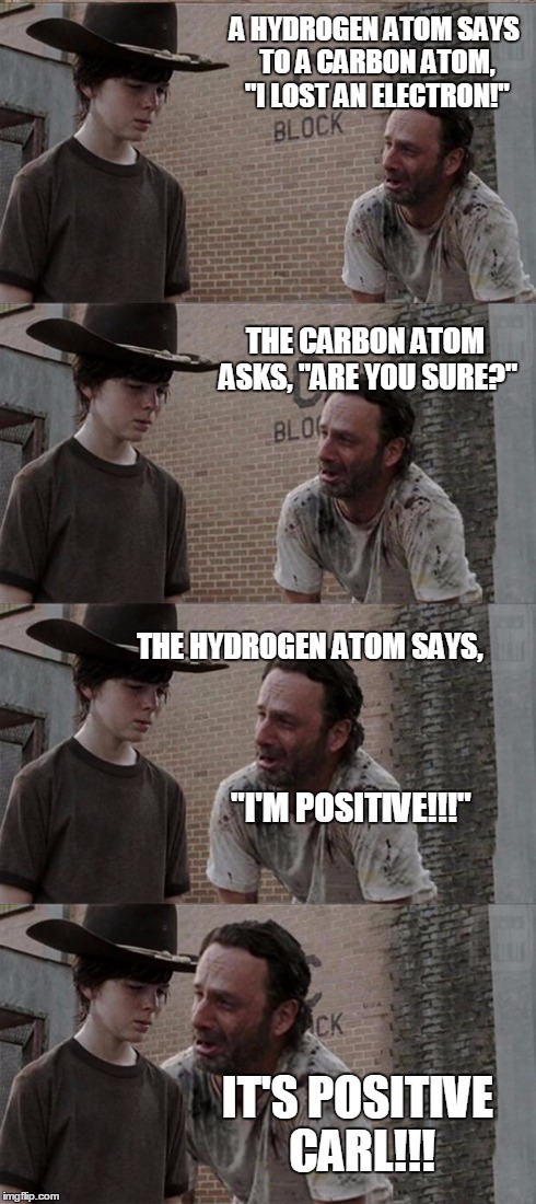 Rick and Carl Long Meme | A HYDROGEN ATOM SAYS TO A CARBON ATOM, "I LOST AN ELECTRON!" THE CARBON ATOM ASKS, "ARE YOU SURE?" THE HYDROGEN ATOM SAYS, "I'M POSITIVE!!!" | image tagged in memes,rick and carl long | made w/ Imgflip meme maker