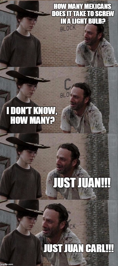 Rick and Carl Long Meme | HOW MANY MEXICANS DOES IT TAKE TO SCREW IN A LIGHT BULB? I DON'T KNOW, HOW MANY? JUST JUAN!!! JUST JUAN CARL!!! | image tagged in memes,rick and carl long | made w/ Imgflip meme maker