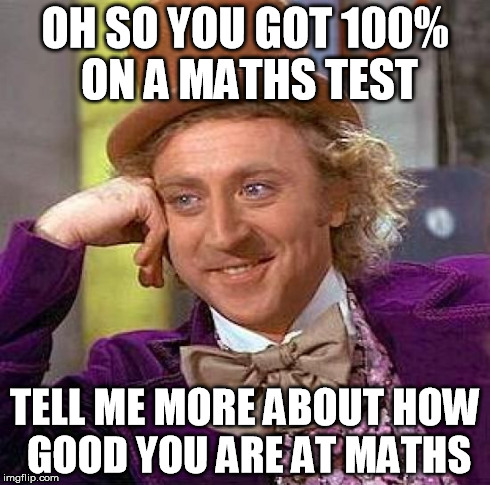 Creepy Condescending Wonka | OH SO YOU GOT 100% ON A MATHS TEST TELL ME MORE ABOUT HOW GOOD YOU ARE AT MATHS | image tagged in memes,creepy condescending wonka | made w/ Imgflip meme maker