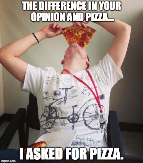 THE DIFFERENCE IN YOUR OPINION AND PIZZA... I ASKED FOR PIZZA. | image tagged in pizza | made w/ Imgflip meme maker