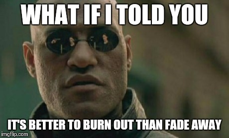 Matrix Morpheus | WHAT IF I TOLD YOU IT'S BETTER TO BURN OUT THAN FADE AWAY | image tagged in memes,matrix morpheus | made w/ Imgflip meme maker