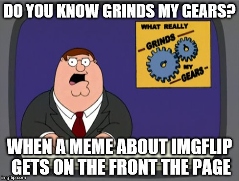 im such a hypocrite | DO YOU KNOW GRINDS MY GEARS? WHEN A MEME ABOUT IMGFLIP GETS ON THE FRONT THE PAGE | image tagged in memes,peter griffin news | made w/ Imgflip meme maker