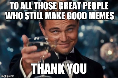 Leonardo Dicaprio Cheers | TO ALL THOSE GREAT PEOPLE WHO STILL MAKE GOOD MEMES THANK YOU | image tagged in memes,leonardo dicaprio cheers | made w/ Imgflip meme maker