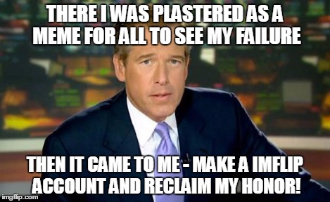 He's here among us..
 | THERE I WAS PLASTERED AS A MEME FOR ALL TO SEE MY FAILURE THEN IT CAME TO ME - MAKE A IMFLIP ACCOUNT AND RECLAIM MY HONOR! | image tagged in memes,brian williams was there | made w/ Imgflip meme maker