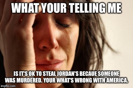 WHAT YOUR TELLING ME IS IT'S OK TO STEAL JORDAN'S BECAUE SOMEONE WAS MURDERED. YOUR WHAT'S WRONG WITH AMERICA. | image tagged in memes,first world problems | made w/ Imgflip meme maker