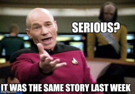 Picard Wtf Meme | IT WAS THE SAME STORY LAST WEEK SERIOUS? | image tagged in memes,picard wtf | made w/ Imgflip meme maker