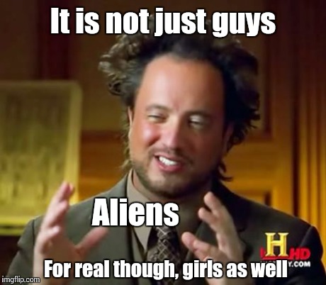 Ancient Aliens Meme | It is not just guys Aliens For real though, girls as well | image tagged in memes,ancient aliens | made w/ Imgflip meme maker