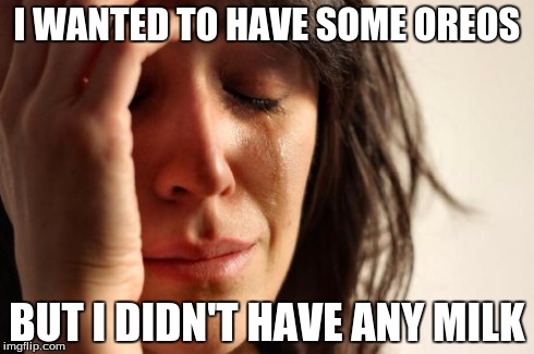 First World Problems Meme | I WANTED TO HAVE SOME OREOS BUT I DIDN'T HAVE ANY MILK | image tagged in memes,first world problems,food,oreo,cookies,milk | made w/ Imgflip meme maker